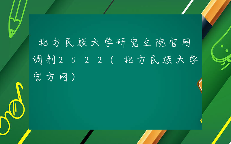 北方民族大学研究生院官网调剂2022(北方民族大学官方网)