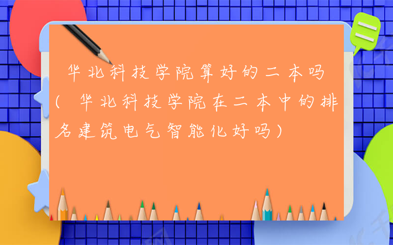 华北科技学院算好的二本吗(华北科技学院在二本中的排名建筑电气智能化好吗)