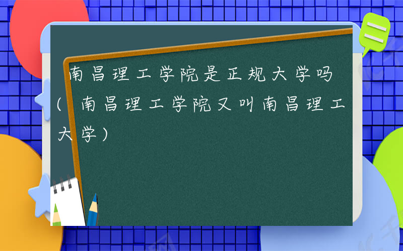 南昌理工学院是正规大学吗(南昌理工学院又叫南昌理工大学)