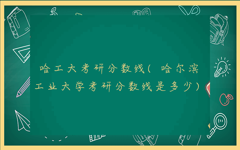 哈工大考研分数线(哈尔滨工业大学考研分数线是多少)