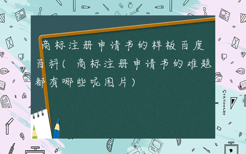 商标注册申请书的样板百度百科(商标注册申请书的难题都有哪些呢图片)