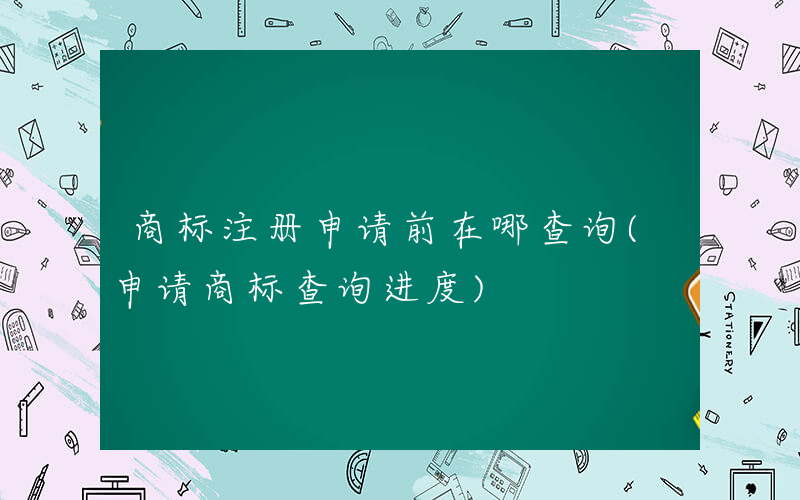 商标注册申请前在哪查询(申请商标查询进度)