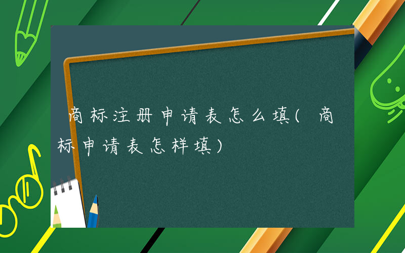 商标注册申请表怎么填(商标申请表怎样填)