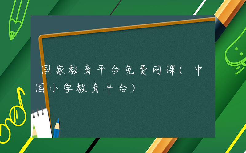 国家教育平台免费网课(中国小学教育平台)