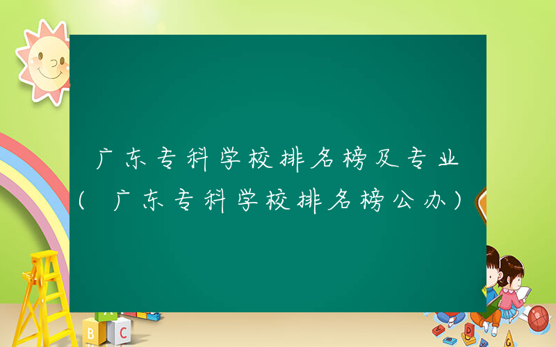 广东专科学校排名榜及专业(广东专科学校排名榜公办)