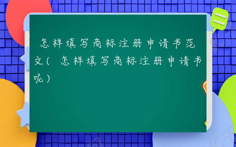 怎样填写商标注册申请书范文(怎样填写商标注册申请书呢)