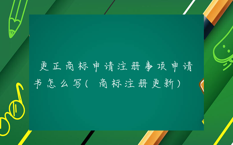 更正商标申请注册事项申请书怎么写(商标注册更新)