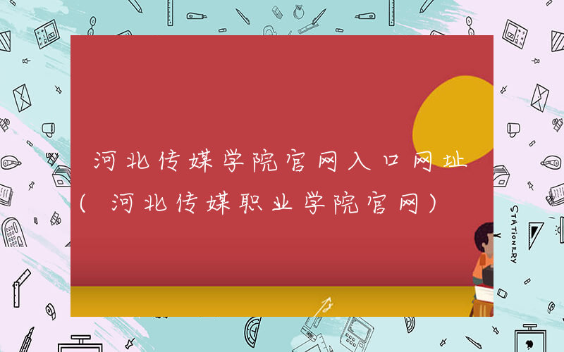 河北传媒学院官网入口网址(河北传媒职业学院官网)