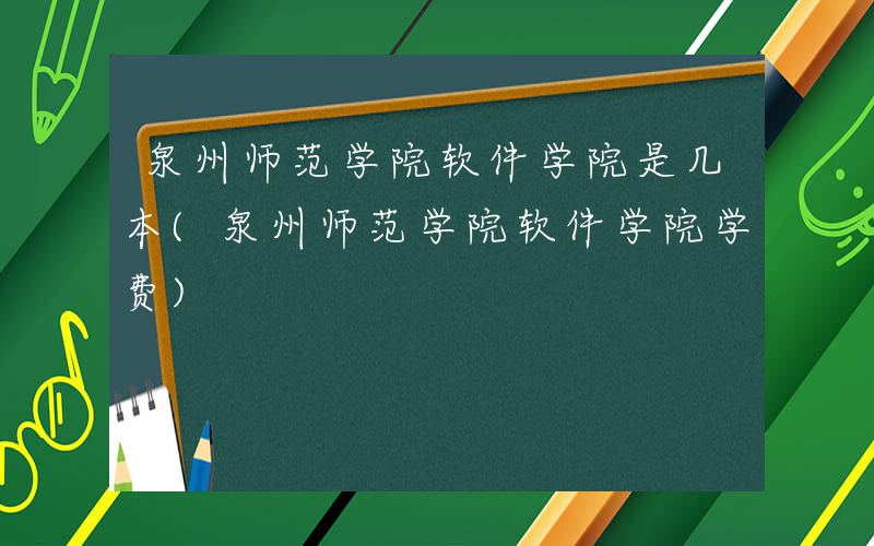 泉州师范学院软件学院是几本(泉州师范学院软件学院学费)