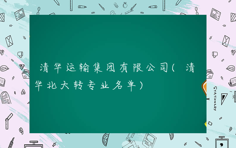 清华运输集团有限公司(清华北大转专业名单)