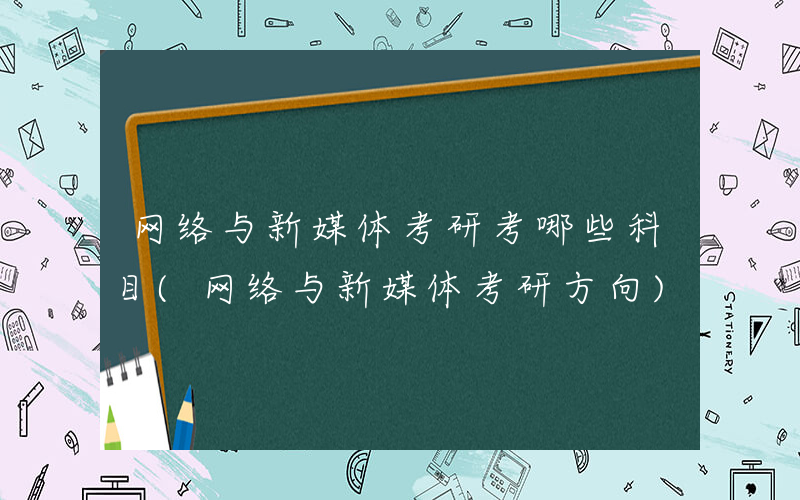 网络与新媒体考研考哪些科目(网络与新媒体考研方向)