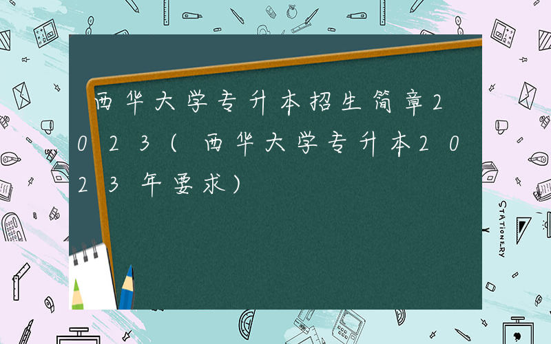 西华大学专升本招生简章2023(西华大学专升本2023年要求)