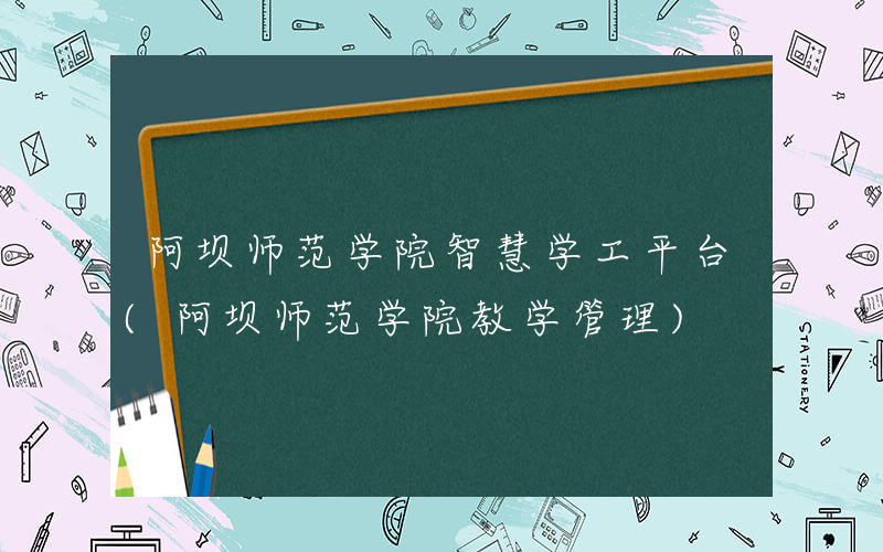 阿坝师范学院智慧学工平台(阿坝师范学院教学管理)