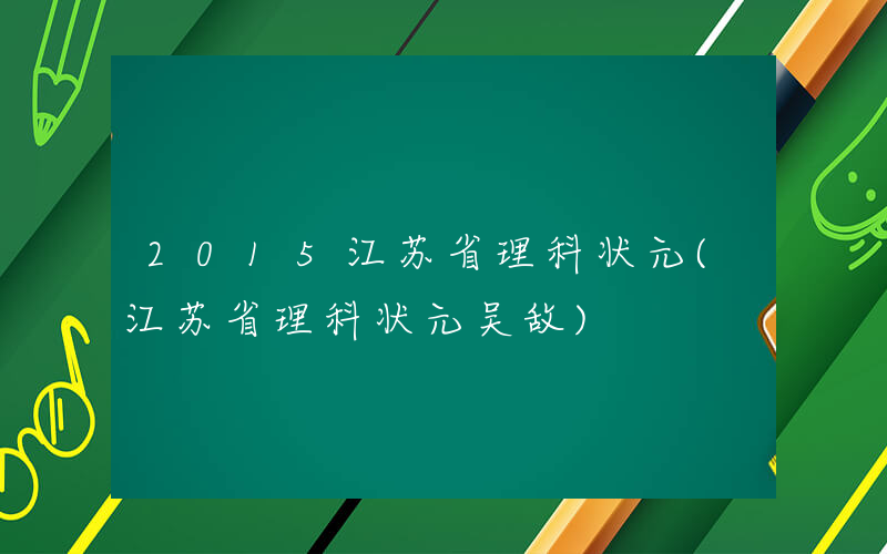 2015江苏省理科状元(江苏省理科状元吴敌)