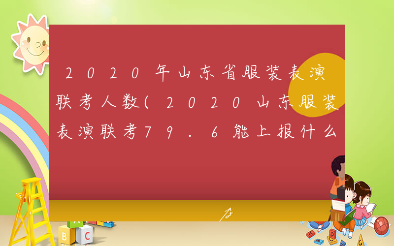 2020年山东省服装表演联考人数(2020山东服装表演联考79.6能上报什么大学)