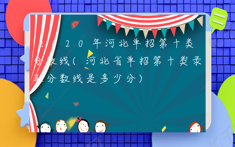 2020年河北单招第十类分数线(河北省单招第十类录取分数线是多少分)