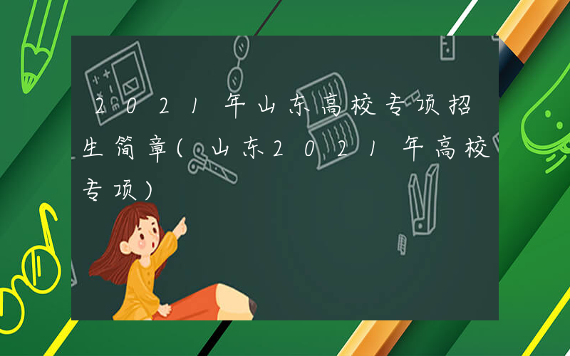 2021年山东高校专项招生简章(山东2021年高校专项)