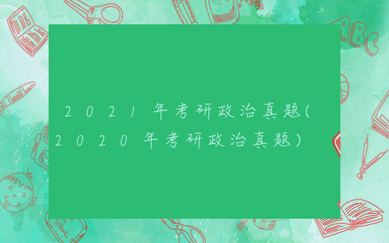 2021年考研政治真题(2020年考研政治真题)