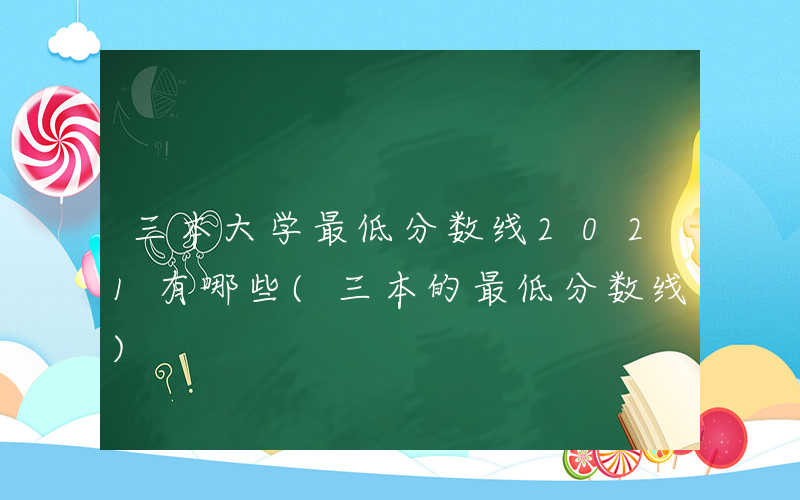 三本大学最低分数线2021有哪些(三本的最低分数线)