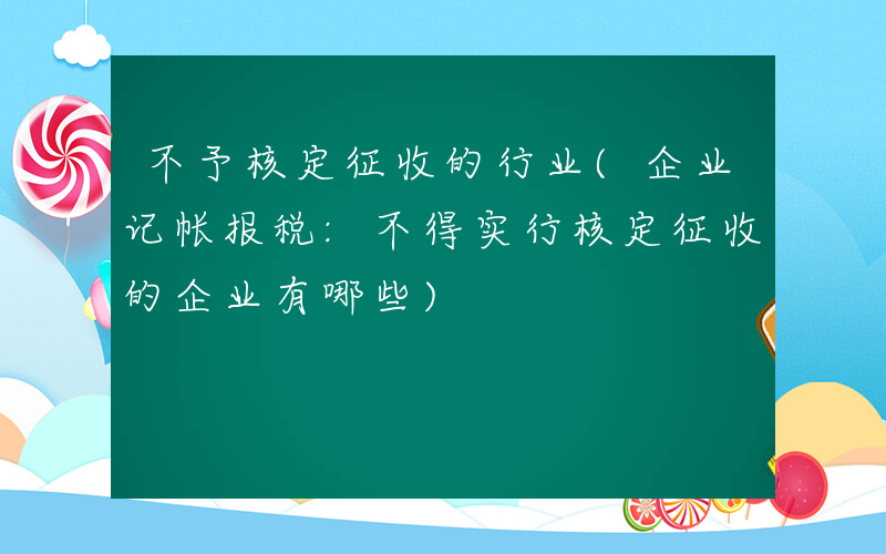 不予核定征收的行业(企业记帐报税:不得实行核定征收的企业有哪些)