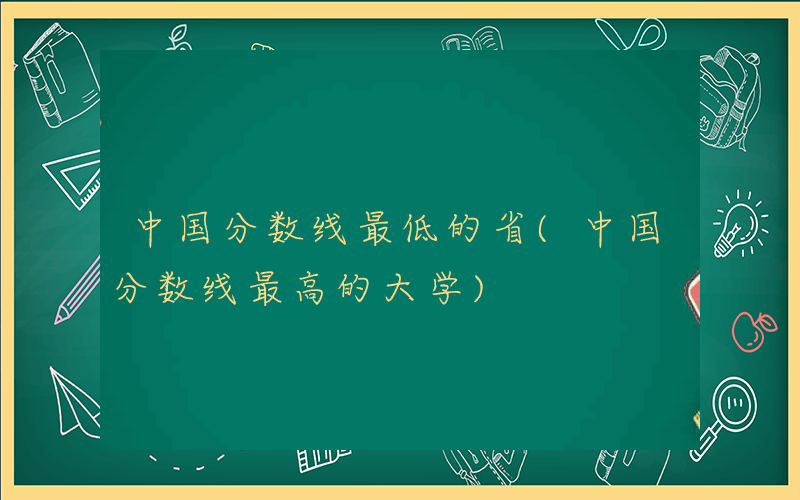 中国分数线最低的省(中国分数线最高的大学)