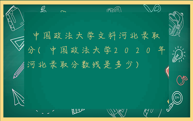 中国政法大学文科河北录取分(中国政法大学2020年河北录取分数线是多少)