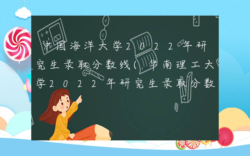 中国海洋大学2022年研究生录取分数线(华南理工大学2022年研究生录取分数线)