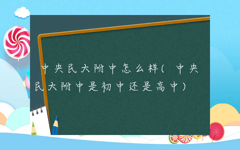 中央民大附中怎么样(中央民大附中是初中还是高中)