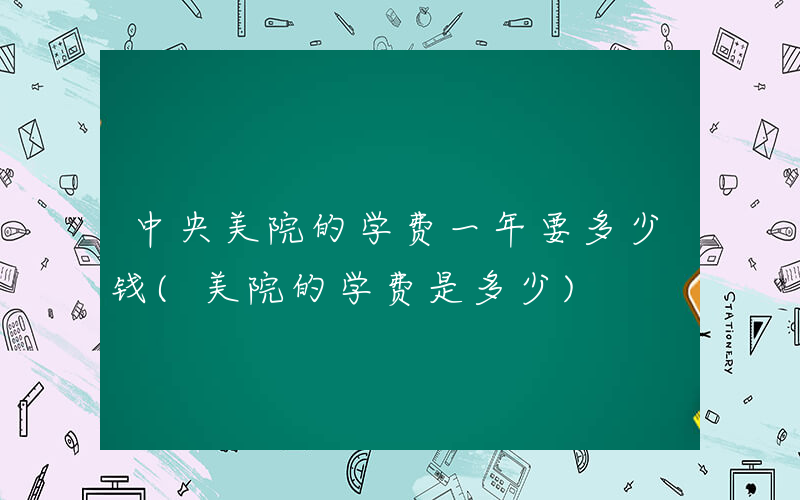 中央美院的学费一年要多少钱(美院的学费是多少)