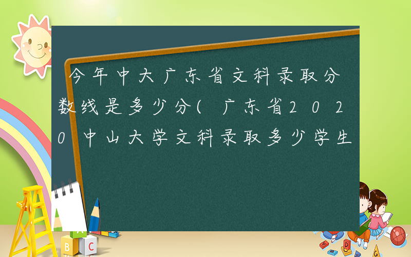 今年中大广东省文科录取分数线是多少分(广东省2020中山大学文科录取多少学生)