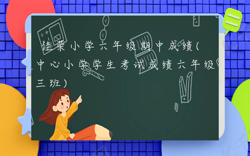 佳荣小学六年级期中成绩(中心小学学生考试成绩六年级三班)