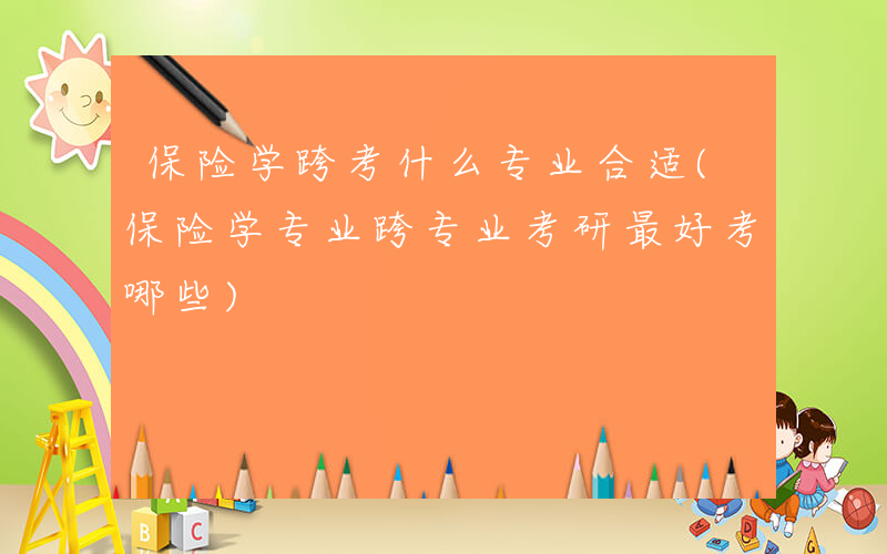 保险学跨考什么专业合适(保险学专业跨专业考研最好考哪些)