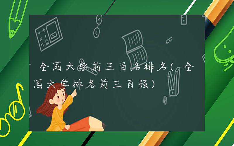 全国大学前三百名排名(全国大学排名前三百强)