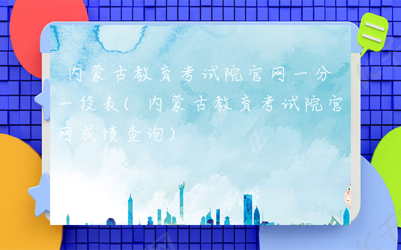 内蒙古教育考试院官网一分一段表(内蒙古教育考试院官网成绩查询)