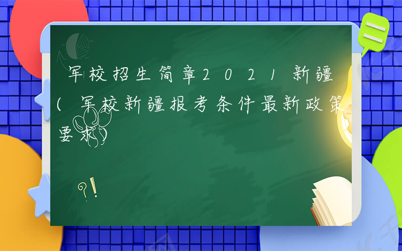 军校招生简章2021新疆(军校新疆报考条件最新政策要求)