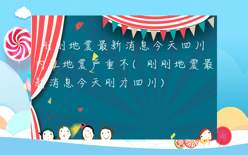 刚刚地震最新消息今天四川内江地震严重不(刚刚地震最新消息今天刚才四川)