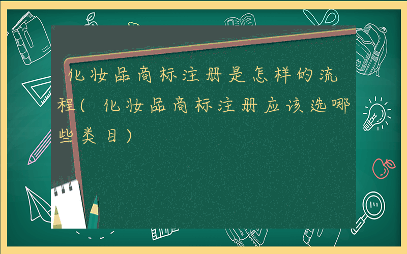 化妆品商标注册是怎样的流程(化妆品商标注册应该选哪些类目)