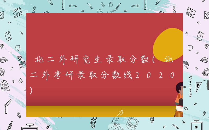 北二外研究生录取分数(北二外考研录取分数线2020)