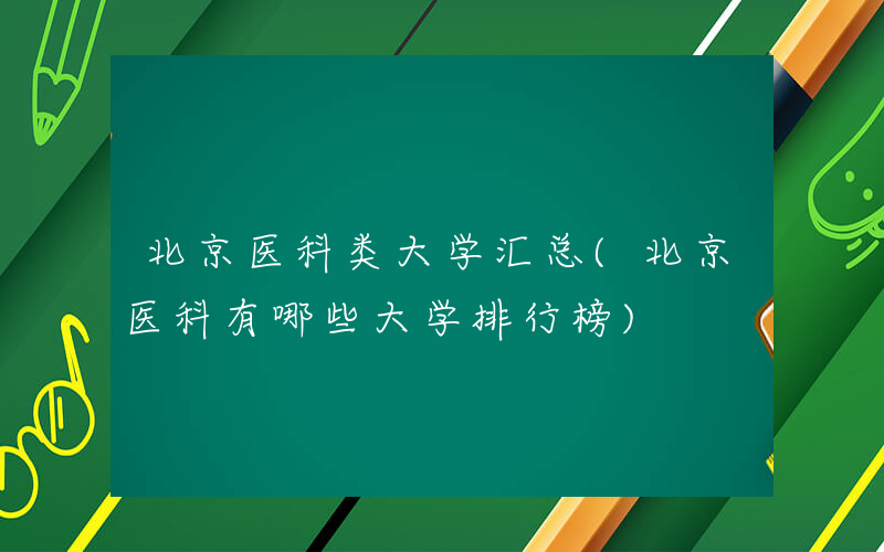 北京医科类大学汇总(北京医科有哪些大学排行榜)