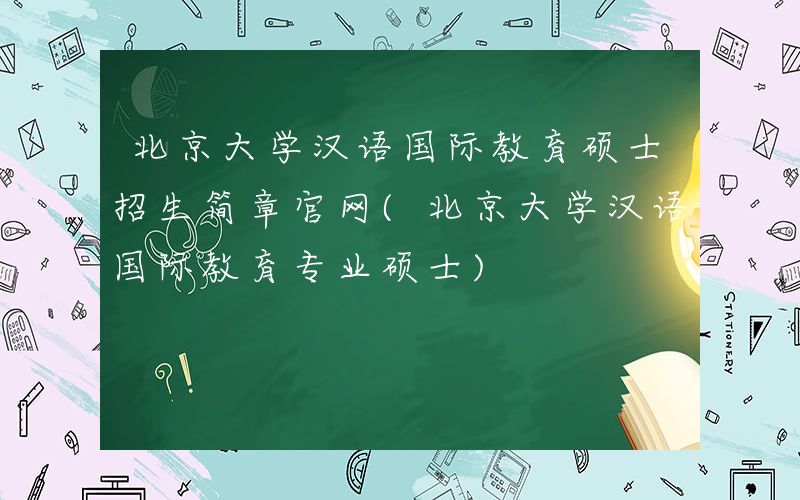 北京大学汉语国际教育硕士招生简章官网(北京大学汉语国际教育专业硕士)