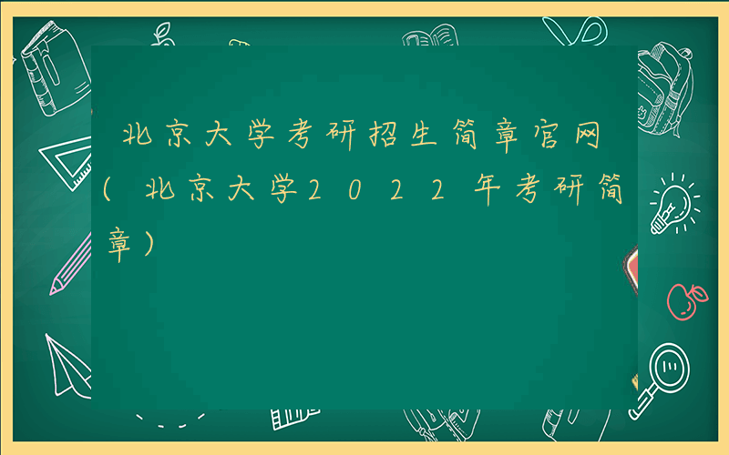 北京大学考研招生简章官网(北京大学2022年考研简章)