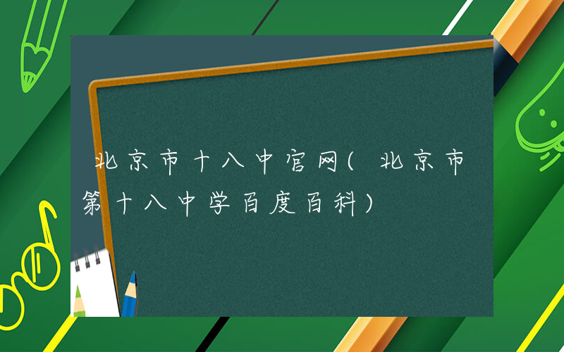 北京市十八中官网(北京市第十八中学百度百科)