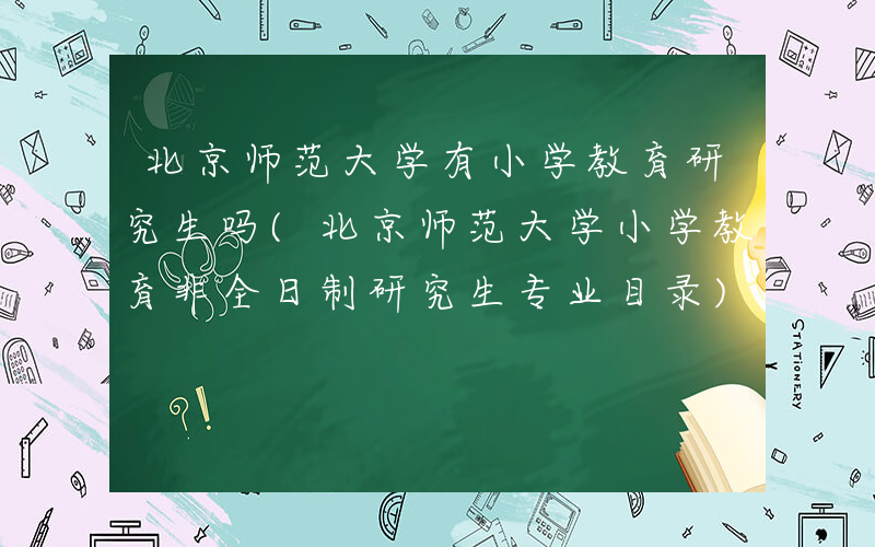 北京师范大学有小学教育研究生吗(北京师范大学小学教育非全日制研究生专业目录)