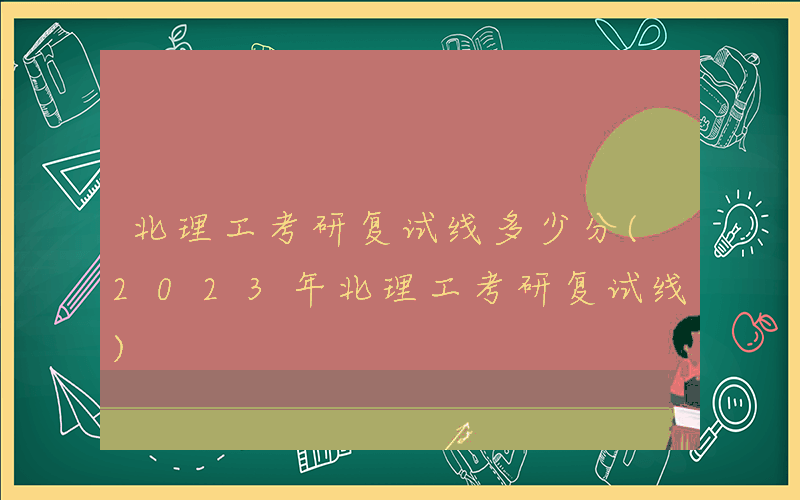 北理工考研复试线多少分(2023年北理工考研复试线)