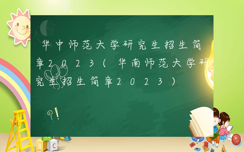 华中师范大学研究生招生简章2023(华南师范大学研究生招生简章2023)