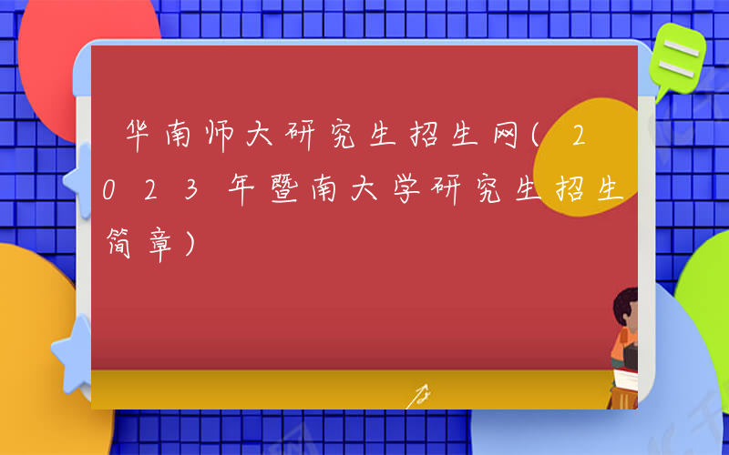 华南师大研究生招生网(2023年暨南大学研究生招生简章)