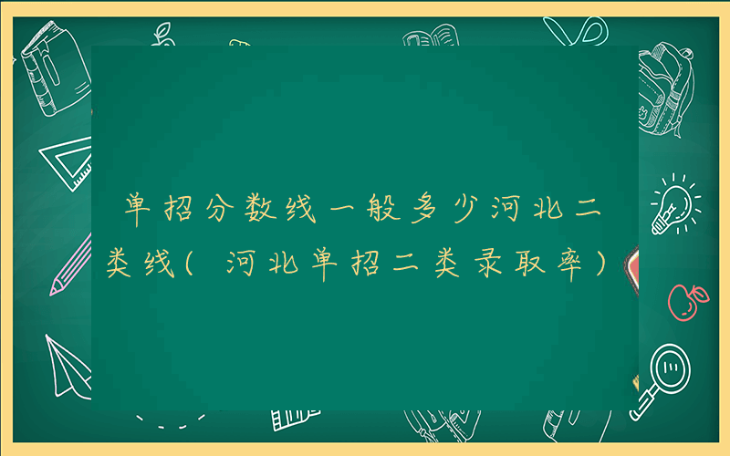 单招分数线一般多少河北二类线(河北单招二类录取率)