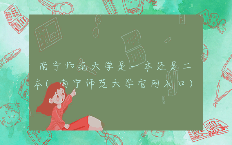 南宁师范大学是一本还是二本(南宁师范大学官网入口)