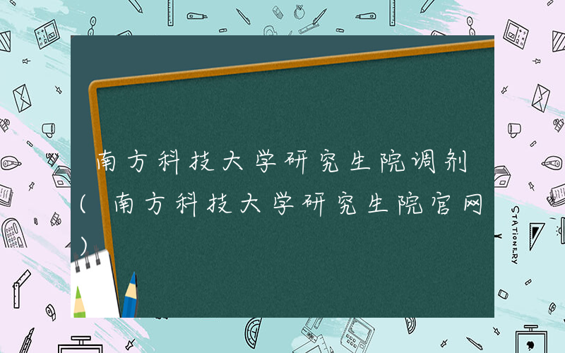 南方科技大学研究生院调剂(南方科技大学研究生院官网)