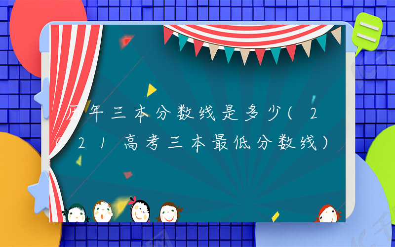 历年三本分数线是多少(2021高考三本最低分数线)